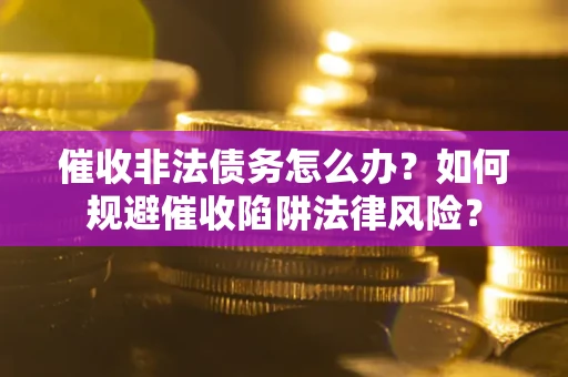 武汉催收非法债务怎么办？如何规避催收陷阱法律风险？