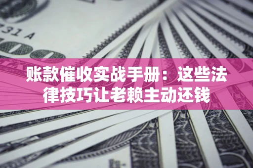 武汉账款催收实战手册：这些法律技巧让老赖主动还钱