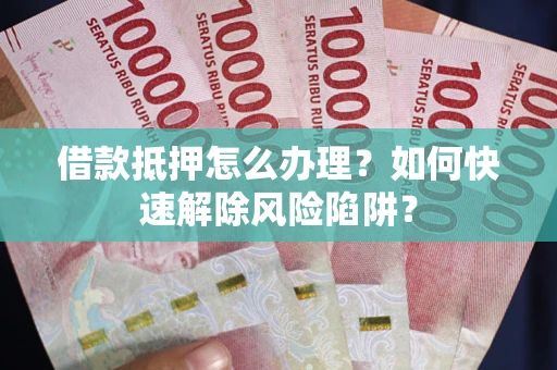 武汉借款抵押怎么办理？如何快速解除风险陷阱？