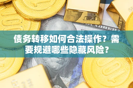 武汉债务转移如何合法操作？需要规避哪些隐藏风险？