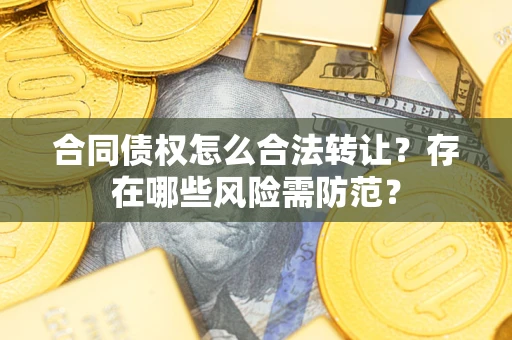 武汉合同债权怎么合法转让？存在哪些风险需防范？