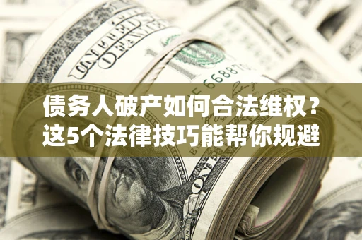 武汉债务人破产如何合法维权？这5个法律技巧能帮你规避风险