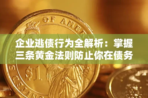 武汉企业逃债行为全解析：掌握三条黄金法则防止你在债务乱局中“踩雷”