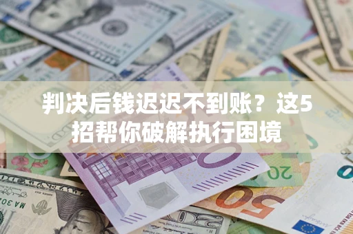 武汉判决后钱迟迟不到账？这5招帮你破解执行困境
