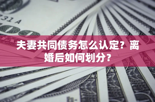 武汉夫妻共同债务怎么认定？离婚后如何划分？