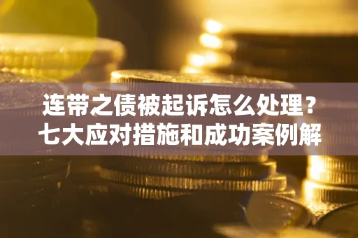 武汉连带之债被起诉怎么处理？七大应对措施和成功案例解析