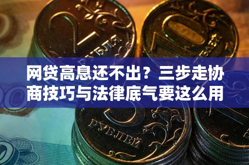 武汉网贷高息还不出？三步走协商技巧与法律底气要这么用