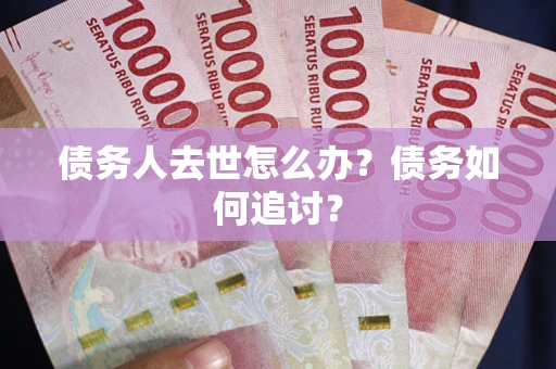 武汉债务人去世怎么办？债务如何追讨？