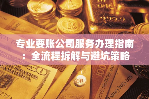 武汉专业要账公司服务办理指南：全流程拆解与避坑策略
