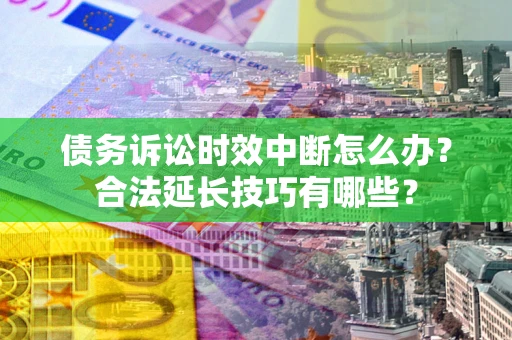 武汉债务诉讼时效中断怎么办？合法延长技巧有哪些？