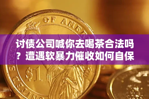 武汉讨债公司喊你去喝茶合法吗？遭遇软暴力催收如何自保？