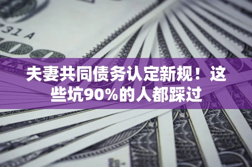 武汉夫妻共同债务认定新规！这些坑90%的人都踩过