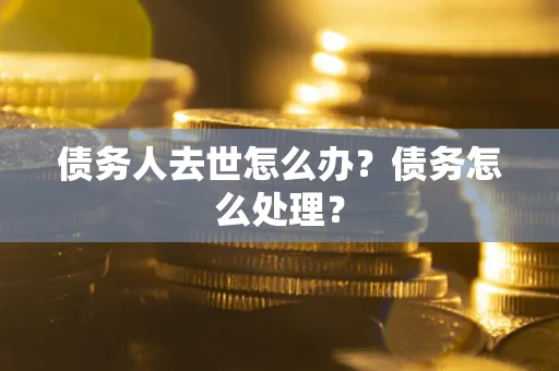 武汉债务人去世怎么办？债务怎么处理？