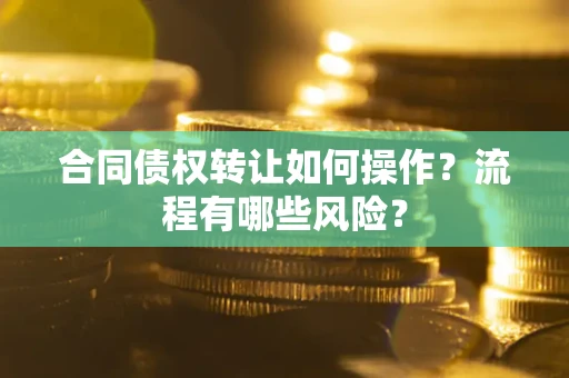 武汉合同债权转让如何操作？流程有哪些风险？