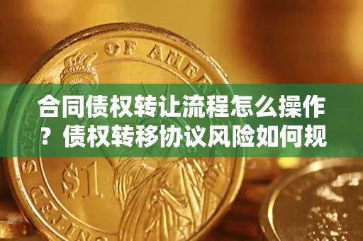 武汉合同债权转让流程怎么操作？债权转移协议风险如何规避？