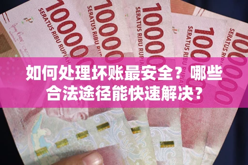 武汉如何处理坏账最安全？哪些合法途径能快速解决？