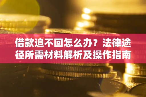 武汉借款追不回怎么办?法律途径所需材料解析及操作指南 武汉借款追不回怎么办?法律途径所需材料解析及操作指南