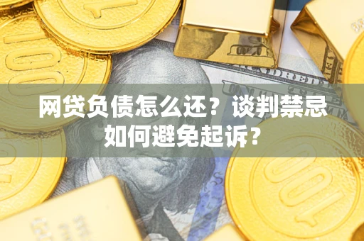 武汉网贷负债怎么还？谈判禁忌如何避免起诉？