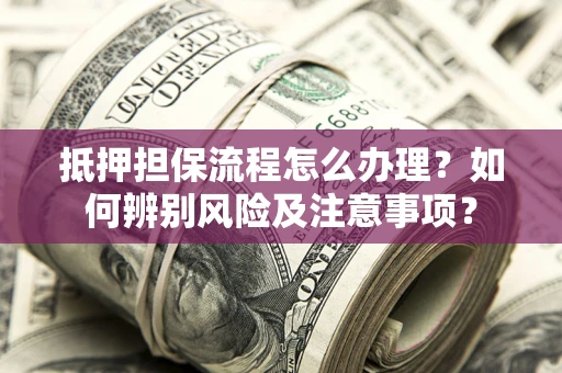 武汉抵押担保流程怎么办理？如何辨别风险及注意事项？