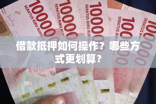 武汉借款抵押如何操作？哪些方式更划算？