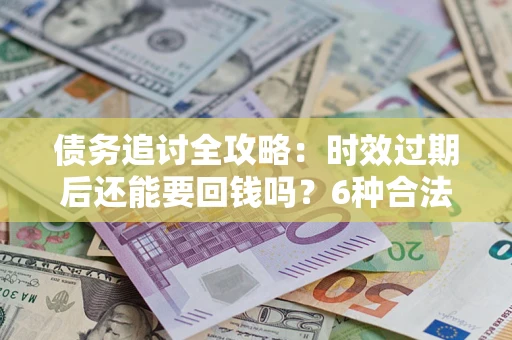 武汉债务追讨全攻略：时效过期后还能要回钱吗？6种合法手段助你维权