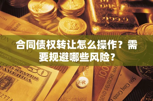 武汉合同债权转让怎么操作？需要规避哪些风险？