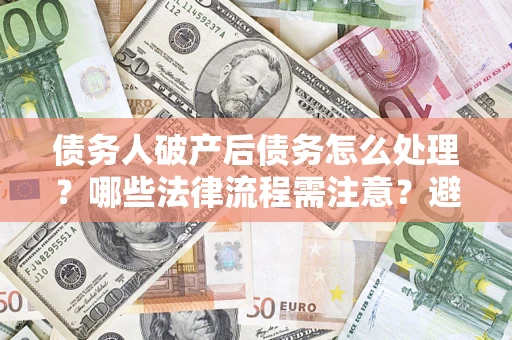 武汉债务人破产后债务怎么处理？哪些法律流程需注意？避免踩坑指南