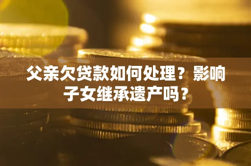 武汉父亲欠贷款如何处理?影响子女继承遗产吗? 武汉父亲欠贷款如何处理?影响子女继承遗产吗?