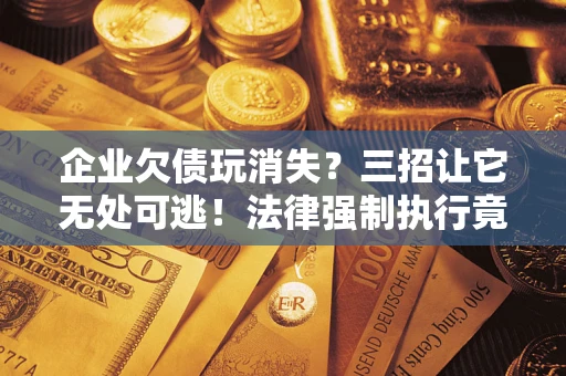 武汉企业欠债玩消失？三招让它无处可逃！法律强制执行竟比讨债公司还狠？